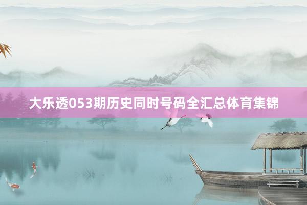 大乐透053期历史同时号码全汇总体育集锦