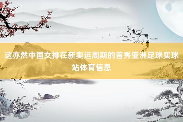这亦然中国女排在新奥运周期的首秀亚洲足球买球站体育信息