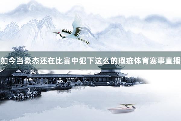 如今当豪杰还在比赛中犯下这么的瑕疵体育赛事直播