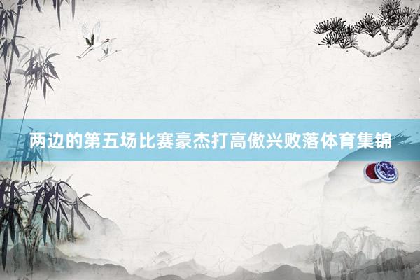两边的第五场比赛豪杰打高傲兴败落体育集锦