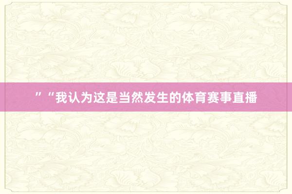 ”　　“我认为这是当然发生的体育赛事直播