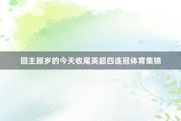 回主顾岁的今天收尾英超四连冠体育集锦