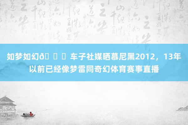 如梦如幻🏆车子社媒晒慕尼黑2012，13年以前已经像梦雷同奇幻体育赛事直播