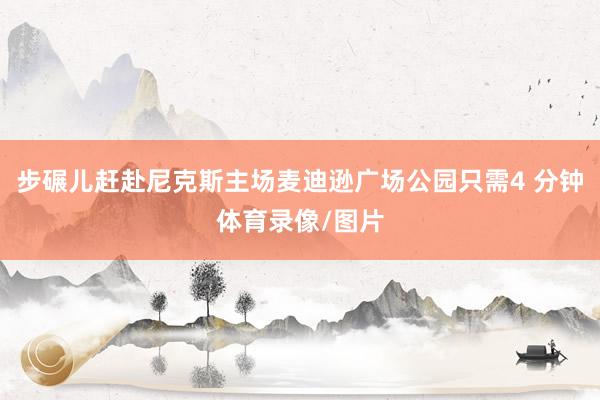 步碾儿赶赴尼克斯主场麦迪逊广场公园只需4 分钟体育录像/图片