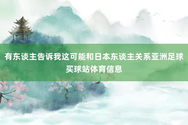 有东谈主告诉我这可能和日本东谈主关系亚洲足球买球站体育信息