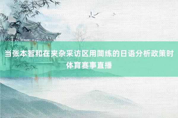 当张本智和在夹杂采访区用闇练的日语分析政策时体育赛事直播