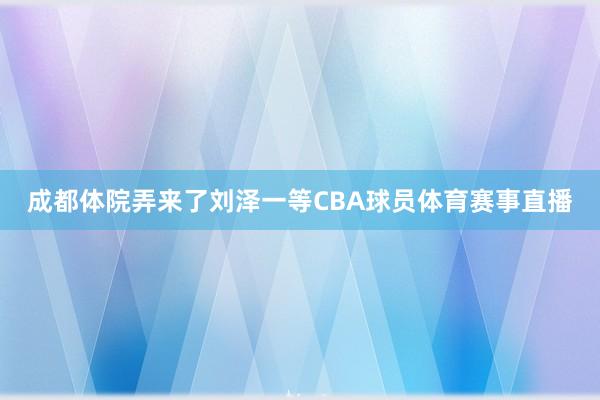 成都体院弄来了刘泽一等CBA球员体育赛事直播