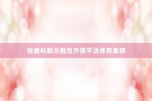 张继科默示胜负齐很平淡体育集锦