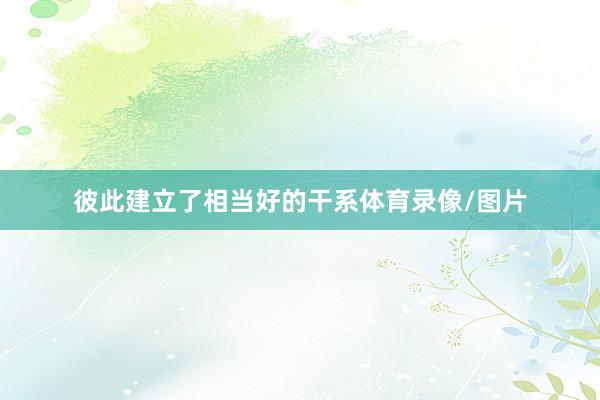 彼此建立了相当好的干系体育录像/图片