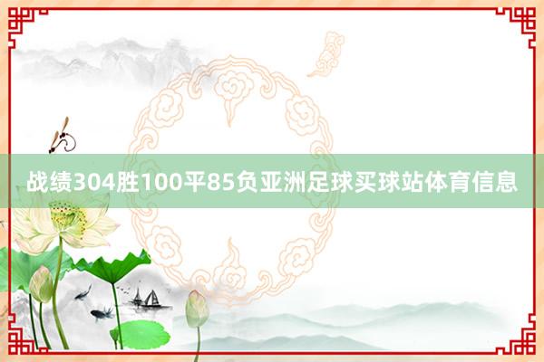 战绩304胜100平85负亚洲足球买球站体育信息