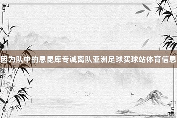 因为队中的恩昆库专诚离队亚洲足球买球站体育信息
