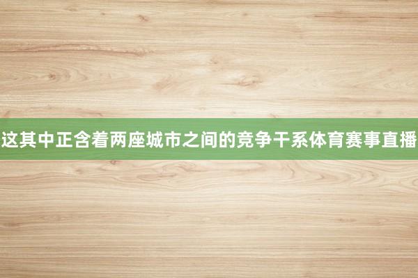 这其中正含着两座城市之间的竞争干系体育赛事直播