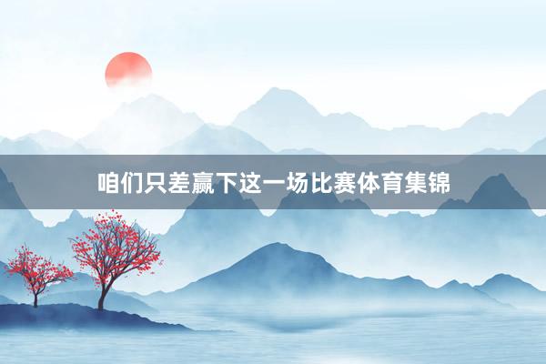 咱们只差赢下这一场比赛体育集锦