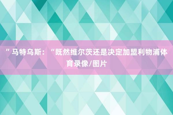 ”马特乌斯：“既然维尔茨还是决定加盟利物浦体育录像/图片
