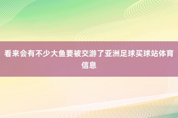 看来会有不少大鱼要被交游了亚洲足球买球站体育信息