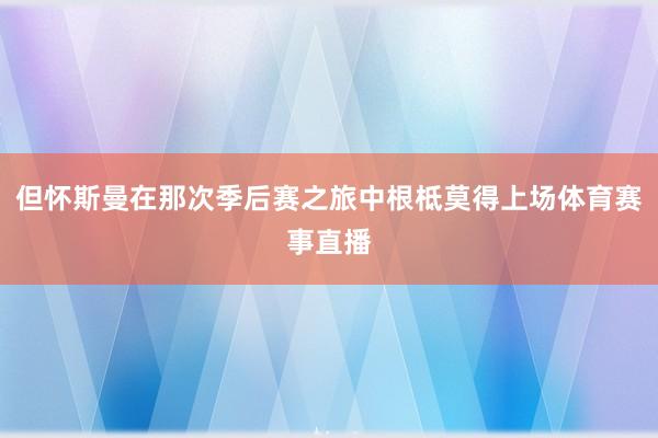 但怀斯曼在那次季后赛之旅中根柢莫得上场体育赛事直播