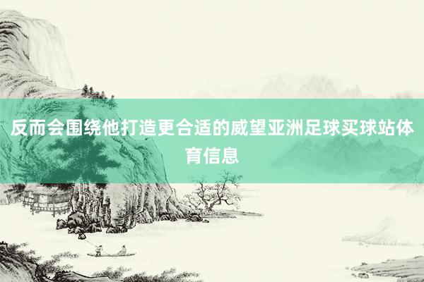 反而会围绕他打造更合适的威望亚洲足球买球站体育信息