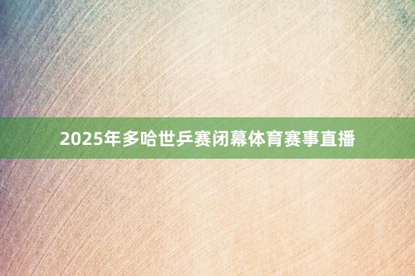 2025年多哈世乒赛闭幕体育赛事直播