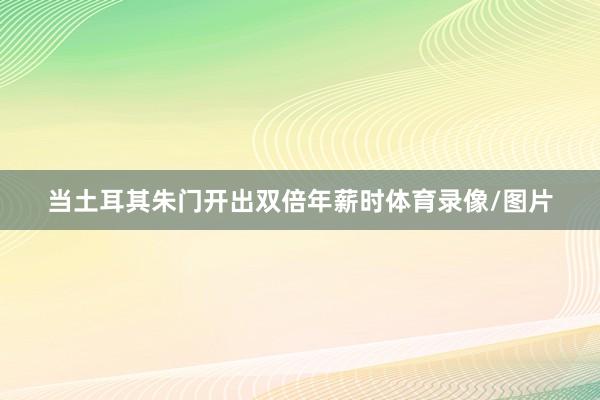 当土耳其朱门开出双倍年薪时体育录像/图片