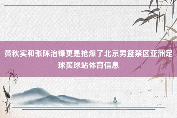 黄秋实和张陈治锋更是抢爆了北京男篮禁区亚洲足球买球站体育信息
