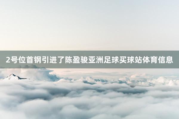 2号位首钢引进了陈盈骏亚洲足球买球站体育信息