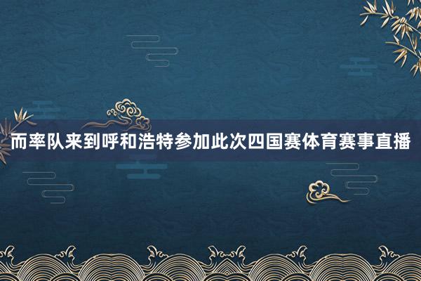 而率队来到呼和浩特参加此次四国赛体育赛事直播