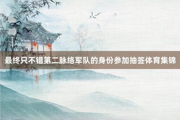 最终只不错第二脉络军队的身份参加抽签体育集锦