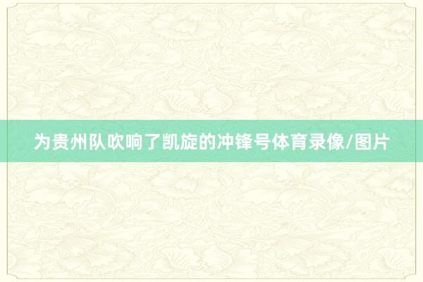 为贵州队吹响了凯旋的冲锋号体育录像/图片