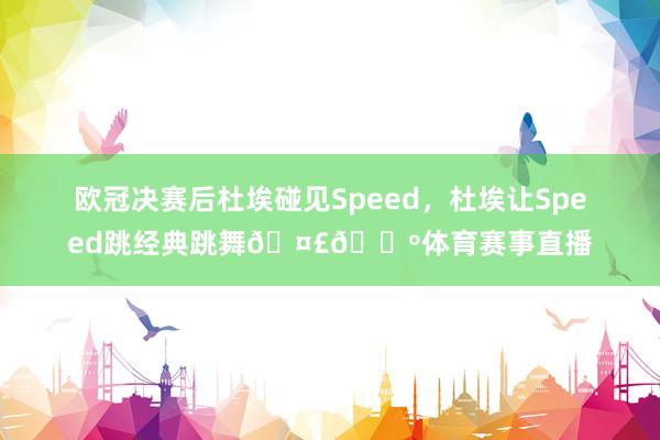 欧冠决赛后杜埃碰见Speed，杜埃让Speed跳经典跳舞🤣🕺体育赛事直播