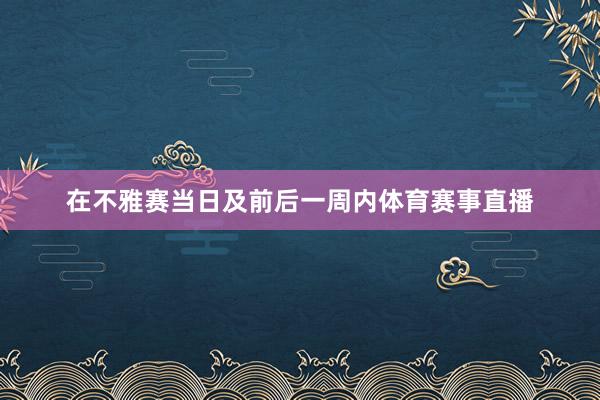 在不雅赛当日及前后一周内体育赛事直播