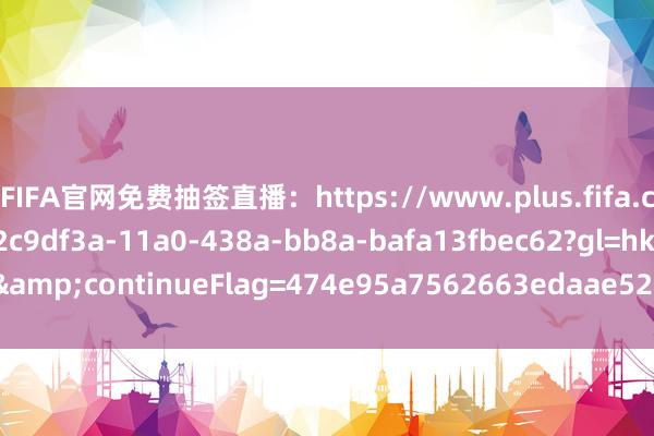 FIFA官网免费抽签直播：https://www.plus.fifa.com/en/content/42c9df3a-11a0-438a-bb8a-bafa13fbec62?gl=hk&continueFlag=474e95a7562663edaae52675e2b8bf65    体育集锦