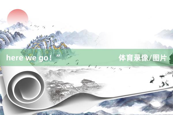 here we go！”                            体育录像/图片