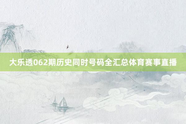 大乐透062期历史同时号码全汇总体育赛事直播