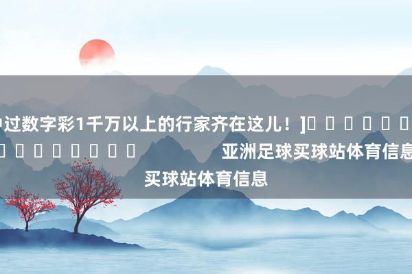 中过数字彩1千万以上的行家齐在这儿！]　　															                亚洲足球买球站体育信息