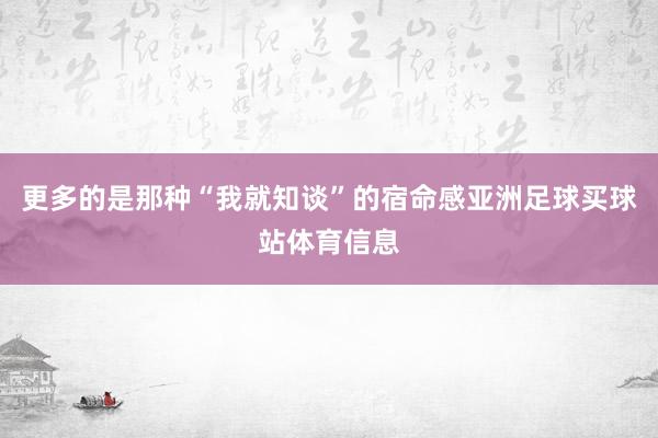 更多的是那种“我就知谈”的宿命感亚洲足球买球站体育信息