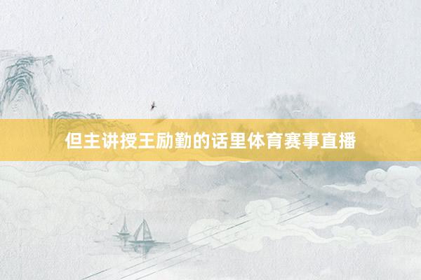 但主讲授王励勤的话里体育赛事直播