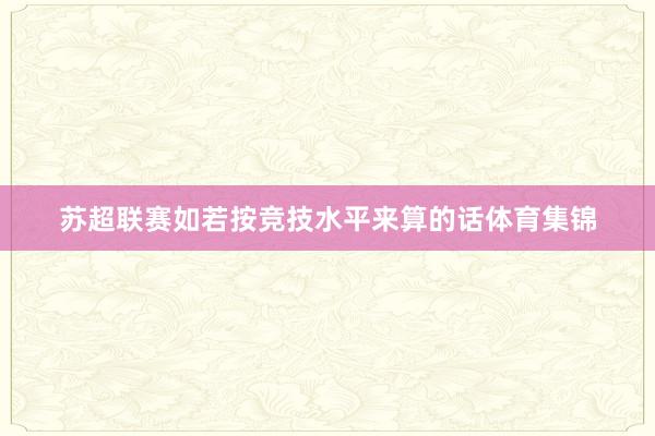 苏超联赛如若按竞技水平来算的话体育集锦