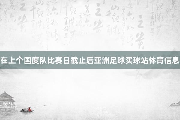 在上个国度队比赛日截止后亚洲足球买球站体育信息