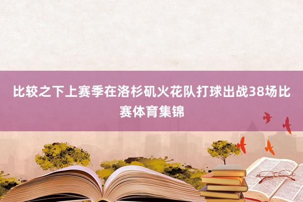 比较之下上赛季在洛杉矶火花队打球出战38场比赛体育集锦