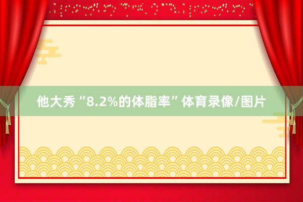他大秀“8.2%的体脂率”体育录像/图片