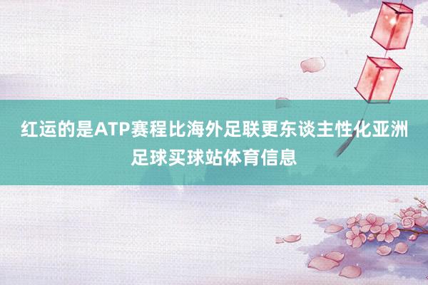 红运的是ATP赛程比海外足联更东谈主性化亚洲足球买球站体育信息