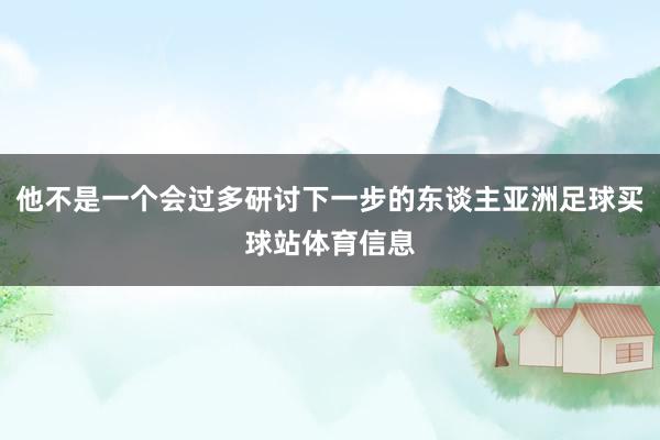 他不是一个会过多研讨下一步的东谈主亚洲足球买球站体育信息