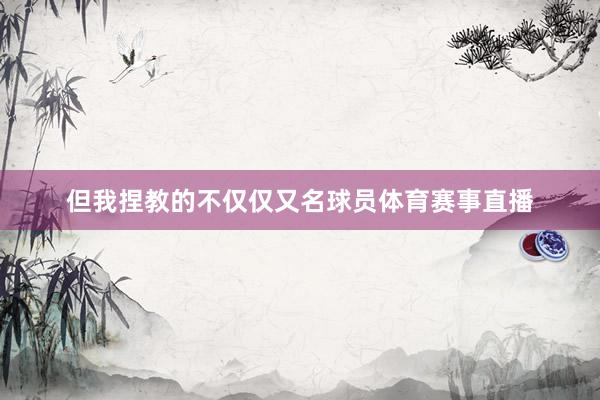 但我捏教的不仅仅又名球员体育赛事直播