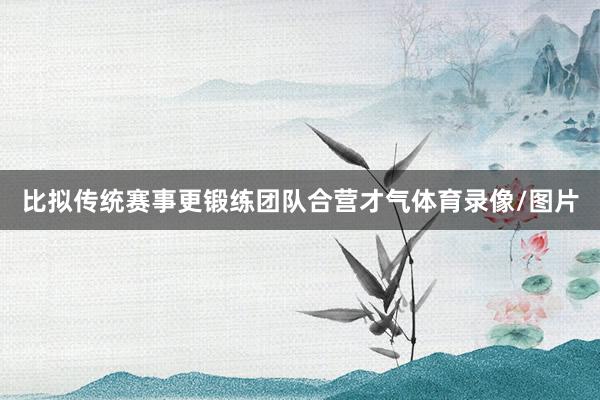 比拟传统赛事更锻练团队合营才气体育录像/图片