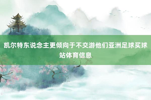 凯尔特东说念主更倾向于不交游他们亚洲足球买球站体育信息