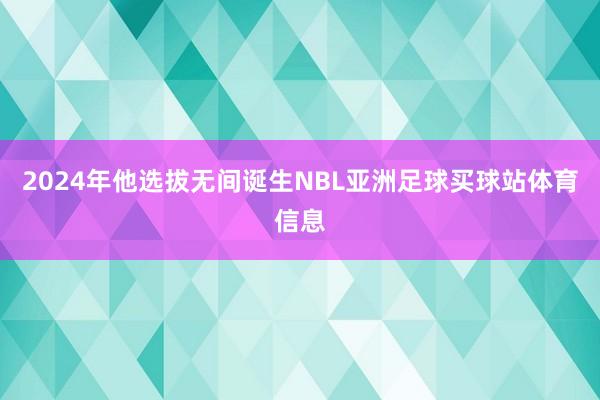 2024年他选拔无间诞生NBL亚洲足球买球站体育信息