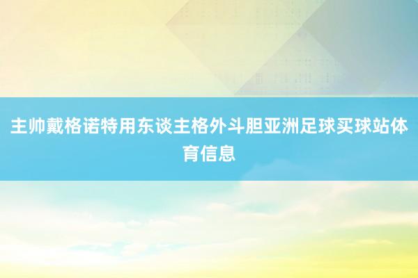主帅戴格诺特用东谈主格外斗胆亚洲足球买球站体育信息