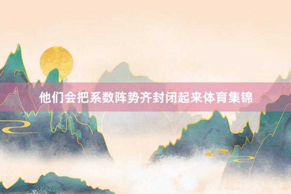 他们会把系数阵势齐封闭起来体育集锦