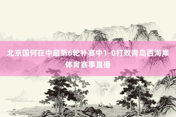 北京国何在中超第6轮补赛中1-0打败青岛西海岸体育赛事直播