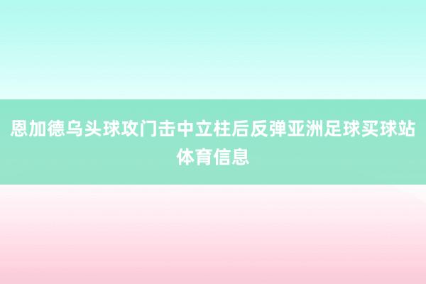 恩加德乌头球攻门击中立柱后反弹亚洲足球买球站体育信息